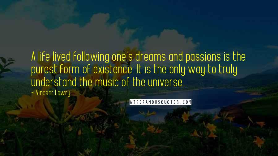 Vincent Lowry Quotes: A life lived following one's dreams and passions is the purest form of existence. It is the only way to truly understand the music of the universe.