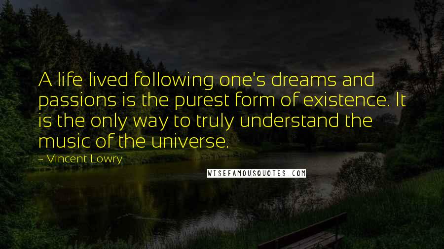 Vincent Lowry Quotes: A life lived following one's dreams and passions is the purest form of existence. It is the only way to truly understand the music of the universe.