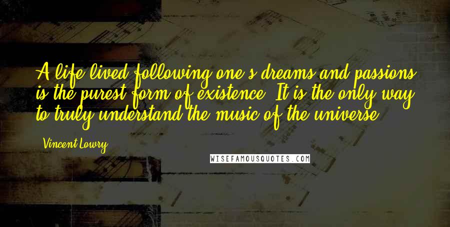 Vincent Lowry Quotes: A life lived following one's dreams and passions is the purest form of existence. It is the only way to truly understand the music of the universe.