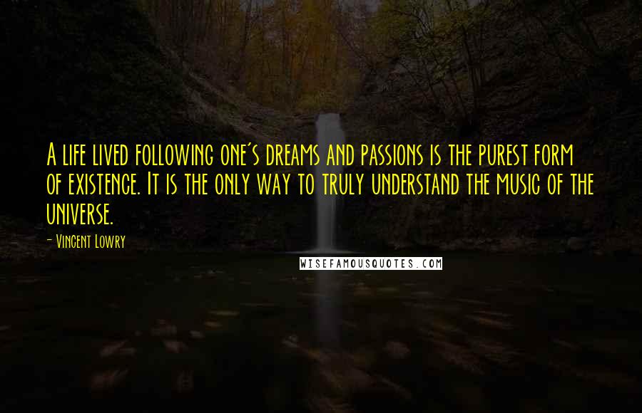 Vincent Lowry Quotes: A life lived following one's dreams and passions is the purest form of existence. It is the only way to truly understand the music of the universe.