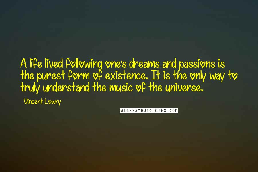 Vincent Lowry Quotes: A life lived following one's dreams and passions is the purest form of existence. It is the only way to truly understand the music of the universe.