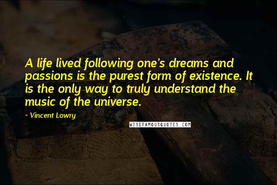 Vincent Lowry Quotes: A life lived following one's dreams and passions is the purest form of existence. It is the only way to truly understand the music of the universe.