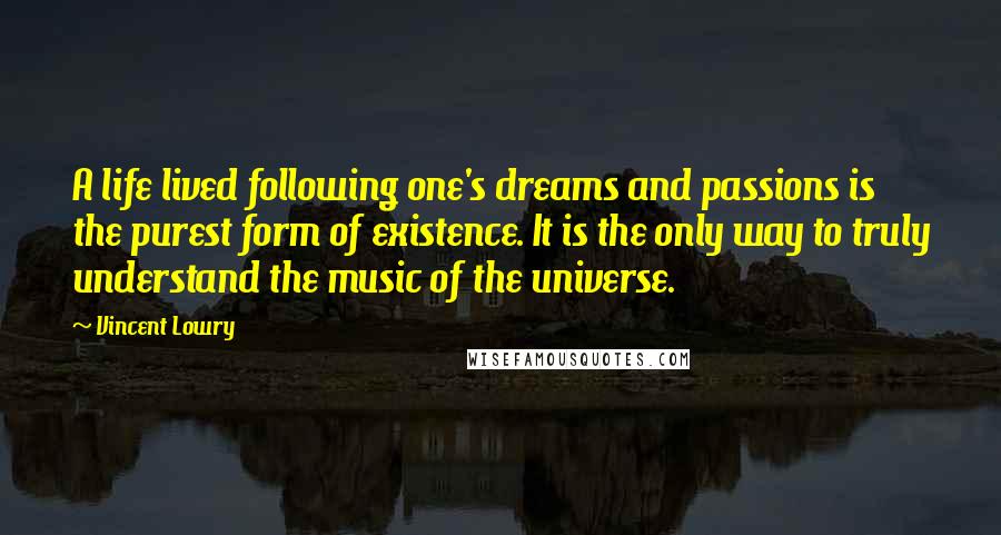 Vincent Lowry Quotes: A life lived following one's dreams and passions is the purest form of existence. It is the only way to truly understand the music of the universe.