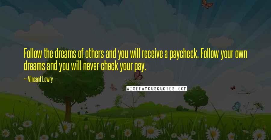 Vincent Lowry Quotes: Follow the dreams of others and you will receive a paycheck. Follow your own dreams and you will never check your pay.