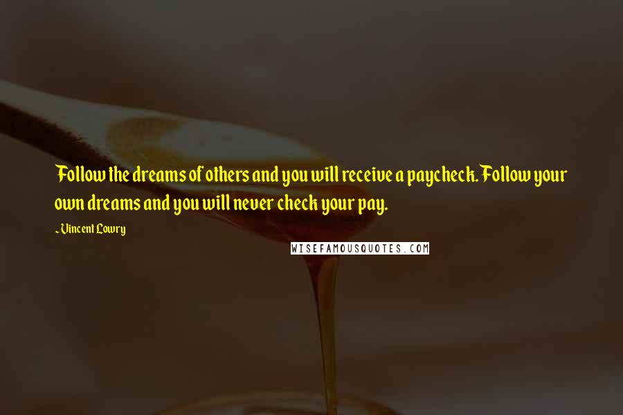 Vincent Lowry Quotes: Follow the dreams of others and you will receive a paycheck. Follow your own dreams and you will never check your pay.