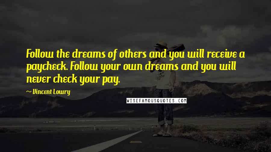 Vincent Lowry Quotes: Follow the dreams of others and you will receive a paycheck. Follow your own dreams and you will never check your pay.