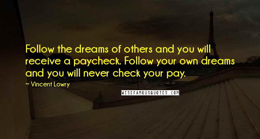 Vincent Lowry Quotes: Follow the dreams of others and you will receive a paycheck. Follow your own dreams and you will never check your pay.