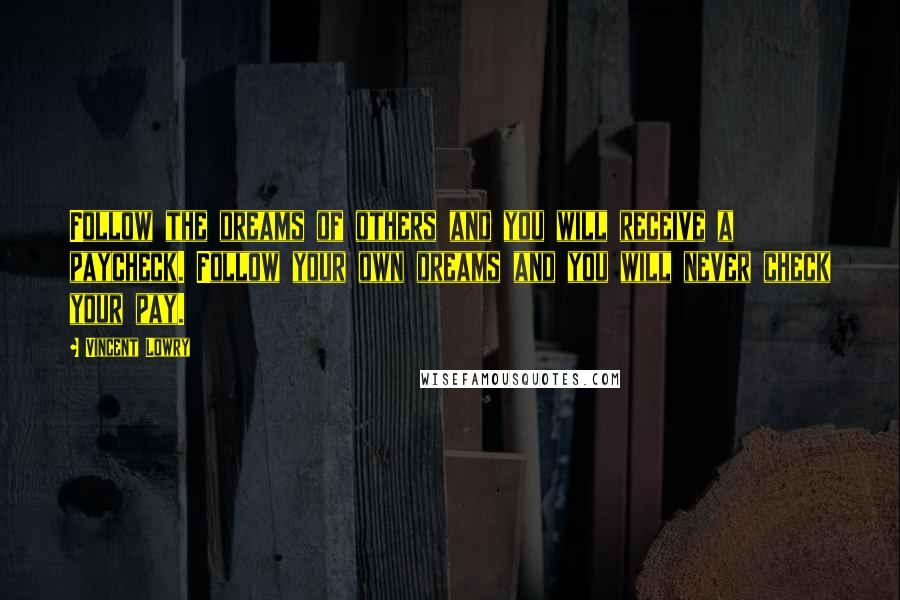 Vincent Lowry Quotes: Follow the dreams of others and you will receive a paycheck. Follow your own dreams and you will never check your pay.
