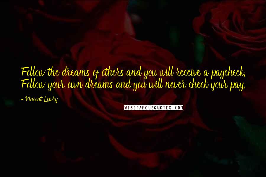 Vincent Lowry Quotes: Follow the dreams of others and you will receive a paycheck. Follow your own dreams and you will never check your pay.