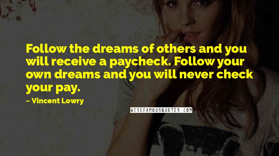 Vincent Lowry Quotes: Follow the dreams of others and you will receive a paycheck. Follow your own dreams and you will never check your pay.