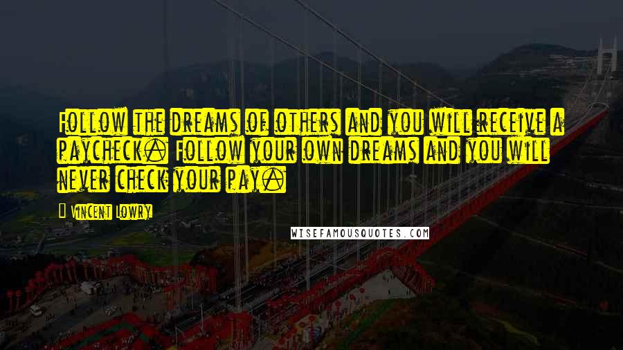 Vincent Lowry Quotes: Follow the dreams of others and you will receive a paycheck. Follow your own dreams and you will never check your pay.