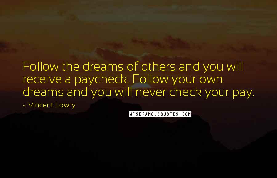 Vincent Lowry Quotes: Follow the dreams of others and you will receive a paycheck. Follow your own dreams and you will never check your pay.