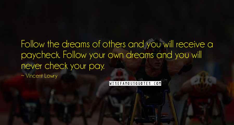 Vincent Lowry Quotes: Follow the dreams of others and you will receive a paycheck. Follow your own dreams and you will never check your pay.