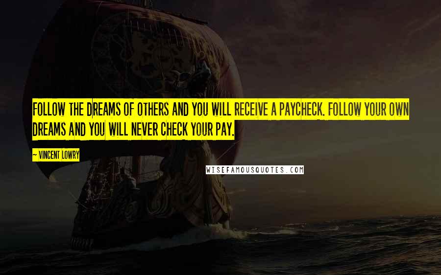 Vincent Lowry Quotes: Follow the dreams of others and you will receive a paycheck. Follow your own dreams and you will never check your pay.