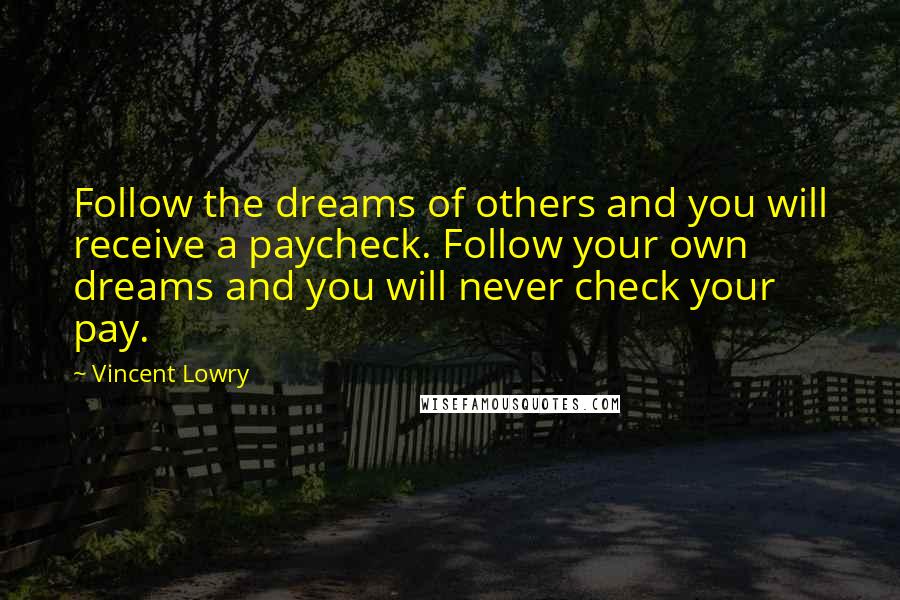 Vincent Lowry Quotes: Follow the dreams of others and you will receive a paycheck. Follow your own dreams and you will never check your pay.