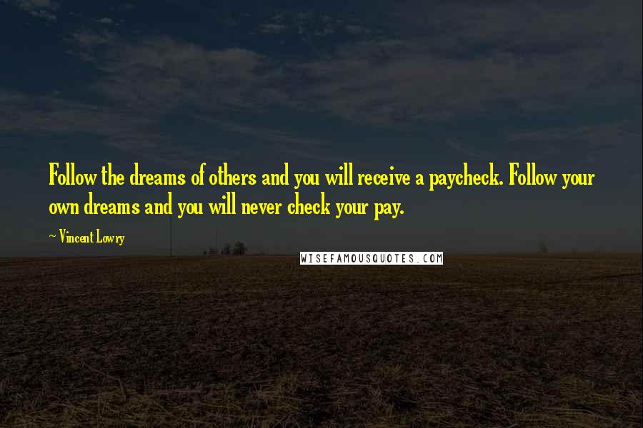 Vincent Lowry Quotes: Follow the dreams of others and you will receive a paycheck. Follow your own dreams and you will never check your pay.