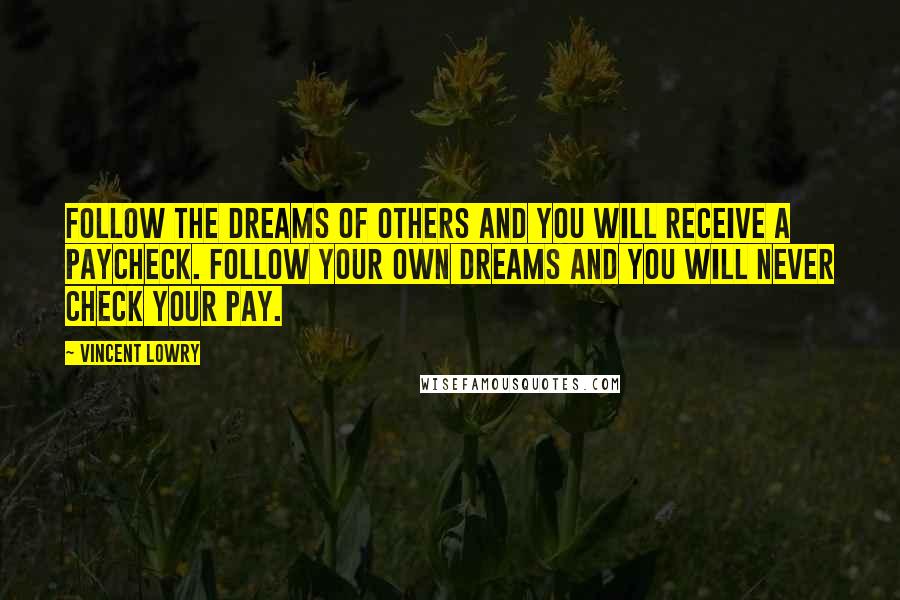 Vincent Lowry Quotes: Follow the dreams of others and you will receive a paycheck. Follow your own dreams and you will never check your pay.