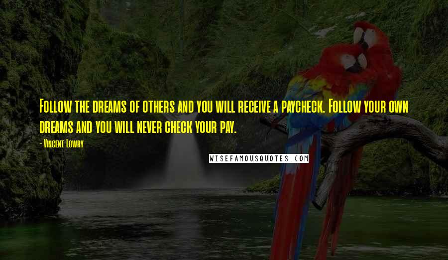 Vincent Lowry Quotes: Follow the dreams of others and you will receive a paycheck. Follow your own dreams and you will never check your pay.