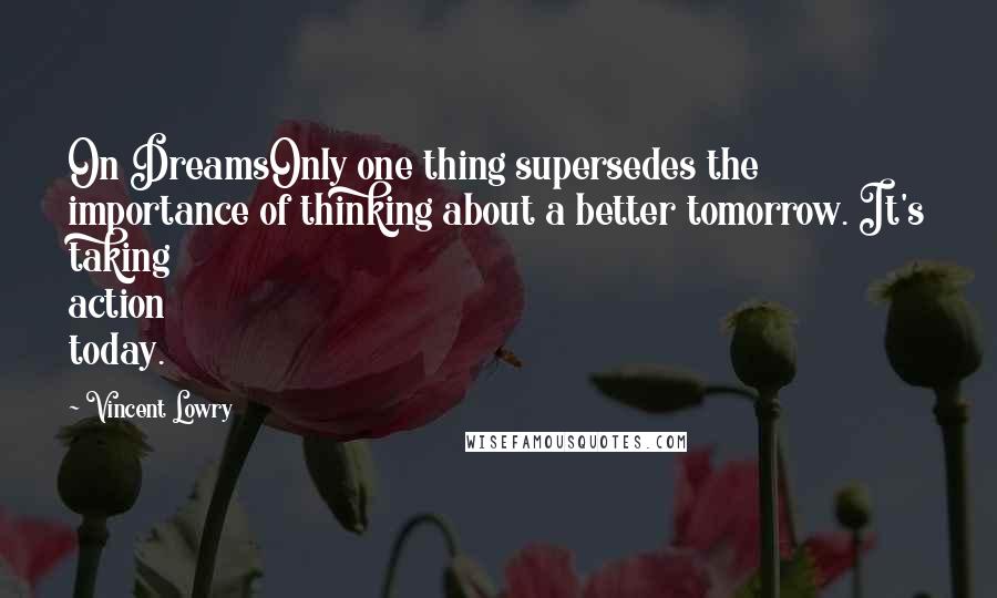 Vincent Lowry Quotes: On DreamsOnly one thing supersedes the importance of thinking about a better tomorrow. It's taking action today.