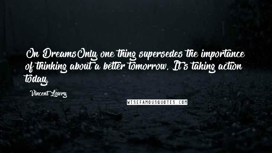 Vincent Lowry Quotes: On DreamsOnly one thing supersedes the importance of thinking about a better tomorrow. It's taking action today.