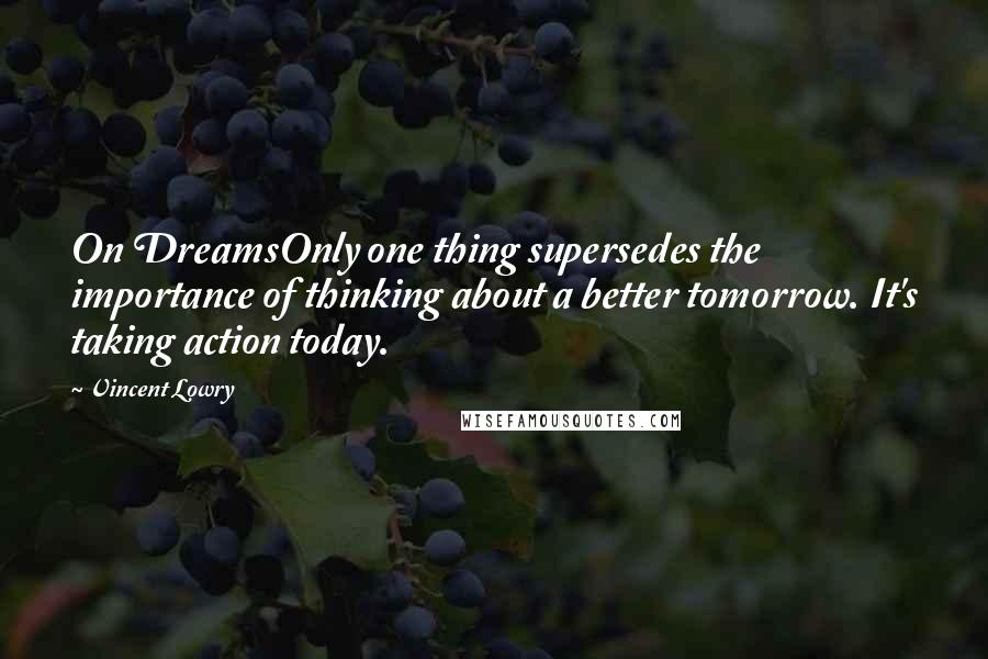 Vincent Lowry Quotes: On DreamsOnly one thing supersedes the importance of thinking about a better tomorrow. It's taking action today.