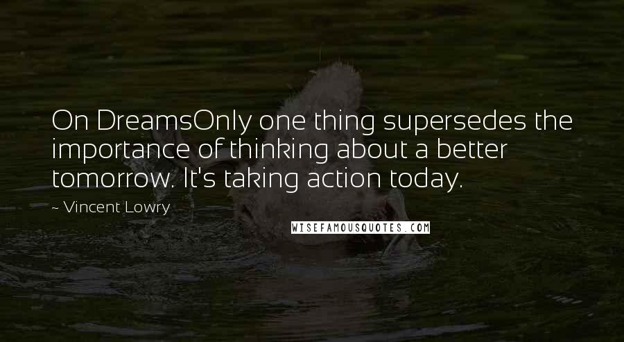 Vincent Lowry Quotes: On DreamsOnly one thing supersedes the importance of thinking about a better tomorrow. It's taking action today.