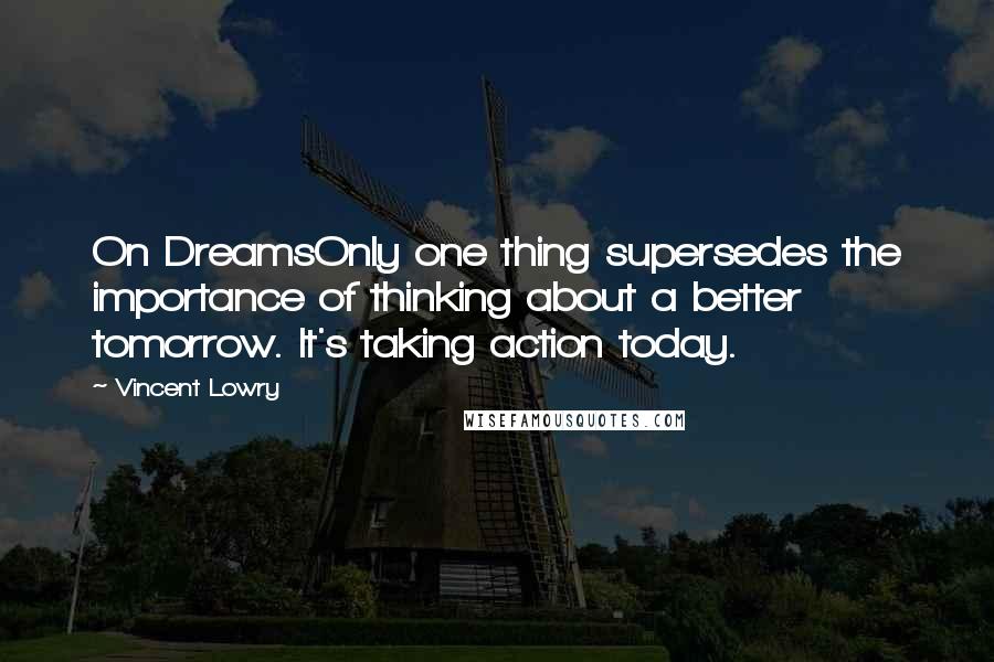 Vincent Lowry Quotes: On DreamsOnly one thing supersedes the importance of thinking about a better tomorrow. It's taking action today.