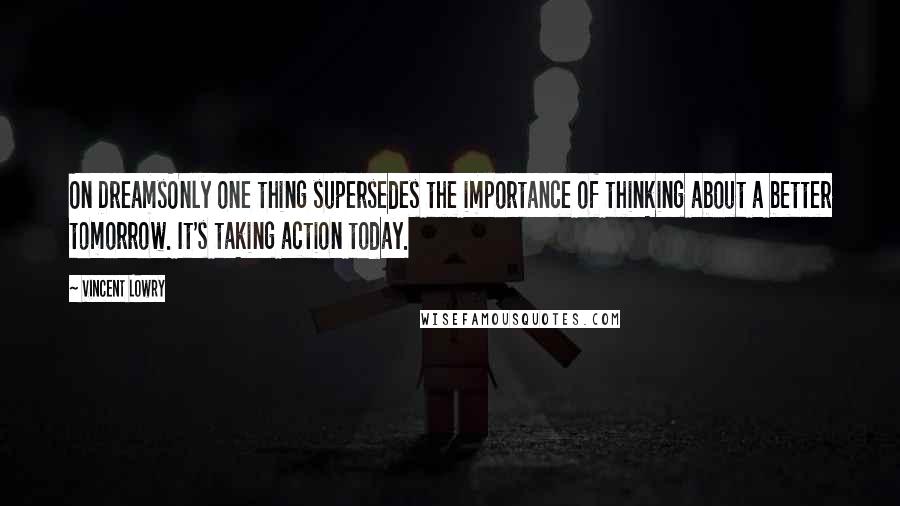 Vincent Lowry Quotes: On DreamsOnly one thing supersedes the importance of thinking about a better tomorrow. It's taking action today.
