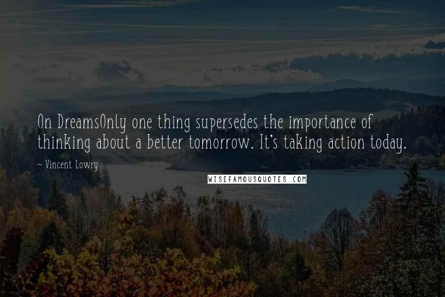 Vincent Lowry Quotes: On DreamsOnly one thing supersedes the importance of thinking about a better tomorrow. It's taking action today.