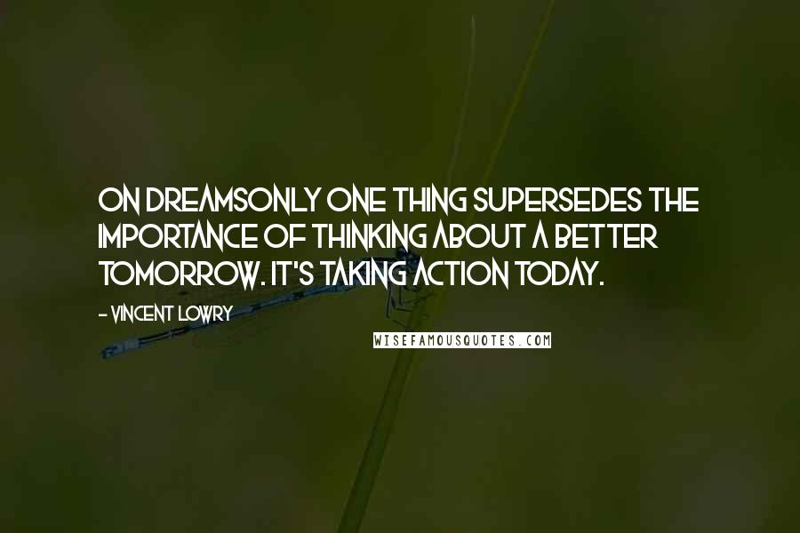 Vincent Lowry Quotes: On DreamsOnly one thing supersedes the importance of thinking about a better tomorrow. It's taking action today.