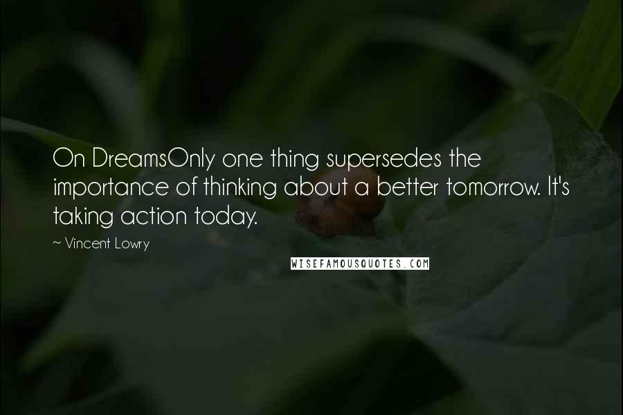 Vincent Lowry Quotes: On DreamsOnly one thing supersedes the importance of thinking about a better tomorrow. It's taking action today.