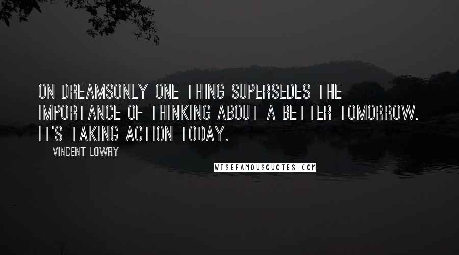 Vincent Lowry Quotes: On DreamsOnly one thing supersedes the importance of thinking about a better tomorrow. It's taking action today.