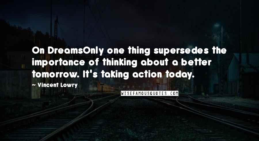 Vincent Lowry Quotes: On DreamsOnly one thing supersedes the importance of thinking about a better tomorrow. It's taking action today.