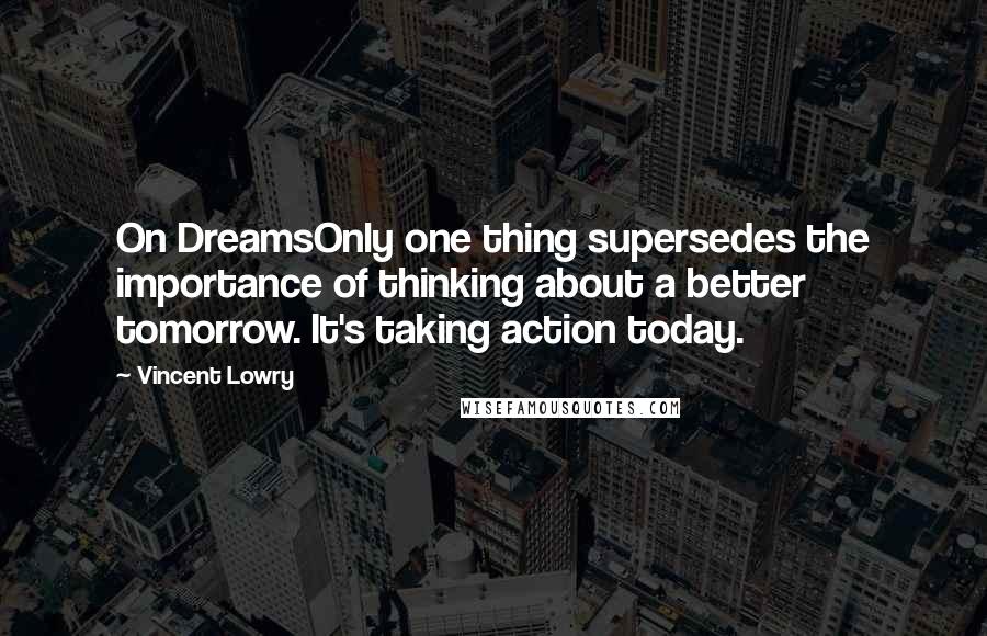 Vincent Lowry Quotes: On DreamsOnly one thing supersedes the importance of thinking about a better tomorrow. It's taking action today.