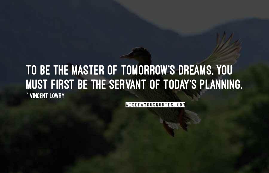 Vincent Lowry Quotes: To be the master of tomorrow's dreams, you must first be the servant of today's planning.