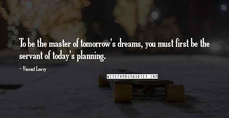 Vincent Lowry Quotes: To be the master of tomorrow's dreams, you must first be the servant of today's planning.