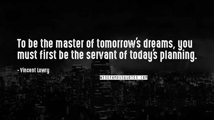 Vincent Lowry Quotes: To be the master of tomorrow's dreams, you must first be the servant of today's planning.