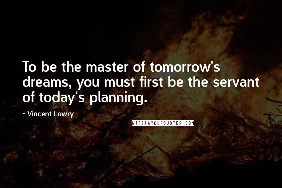 Vincent Lowry Quotes: To be the master of tomorrow's dreams, you must first be the servant of today's planning.