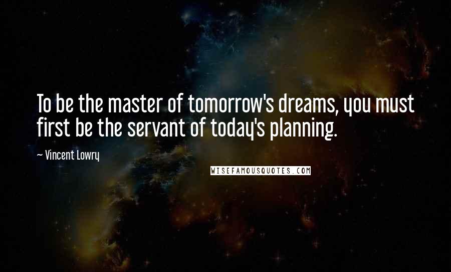 Vincent Lowry Quotes: To be the master of tomorrow's dreams, you must first be the servant of today's planning.