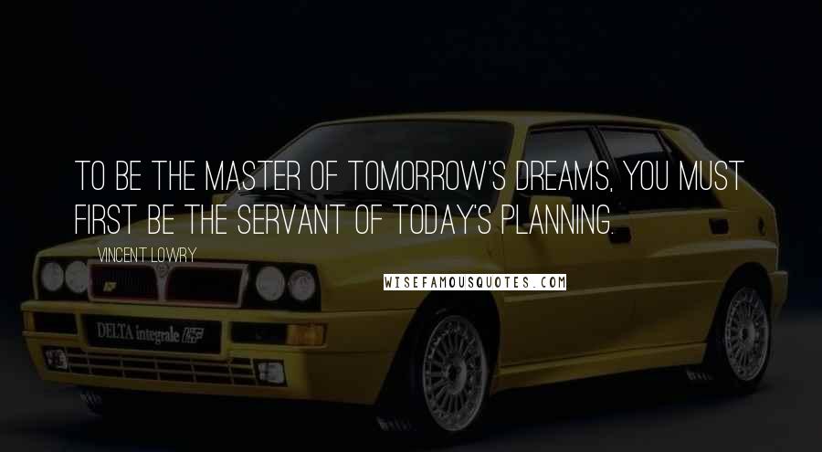Vincent Lowry Quotes: To be the master of tomorrow's dreams, you must first be the servant of today's planning.