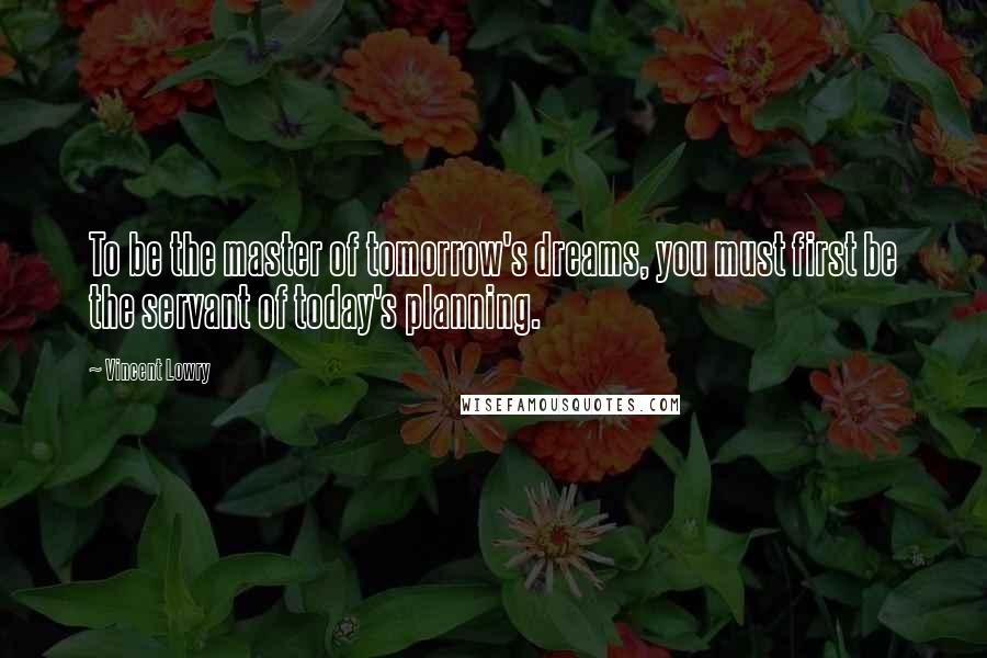 Vincent Lowry Quotes: To be the master of tomorrow's dreams, you must first be the servant of today's planning.