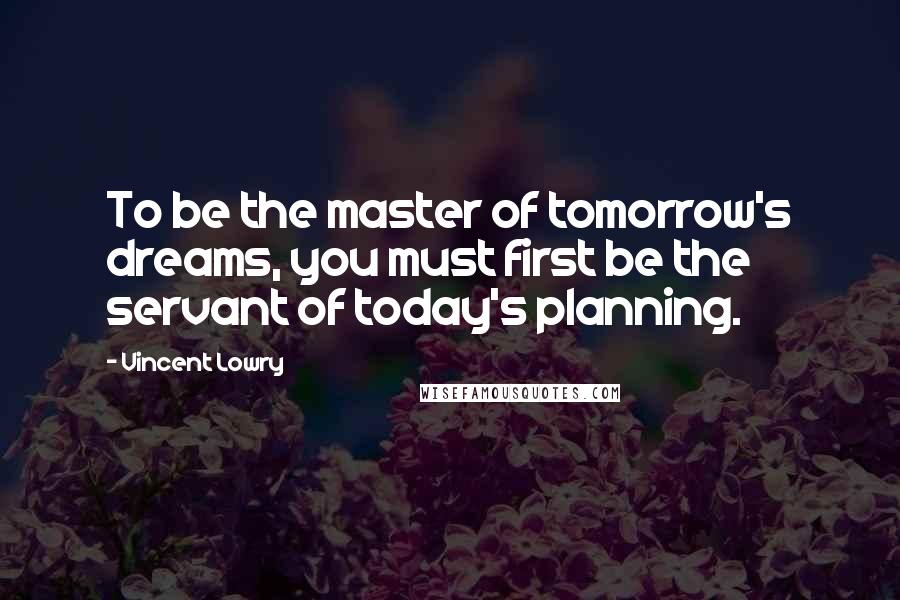Vincent Lowry Quotes: To be the master of tomorrow's dreams, you must first be the servant of today's planning.