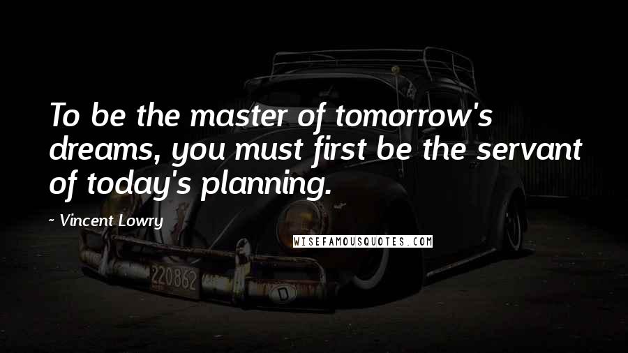 Vincent Lowry Quotes: To be the master of tomorrow's dreams, you must first be the servant of today's planning.
