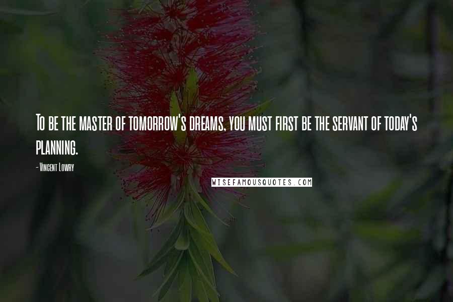 Vincent Lowry Quotes: To be the master of tomorrow's dreams, you must first be the servant of today's planning.