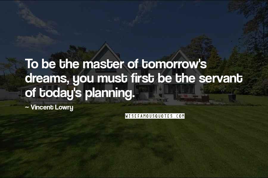 Vincent Lowry Quotes: To be the master of tomorrow's dreams, you must first be the servant of today's planning.