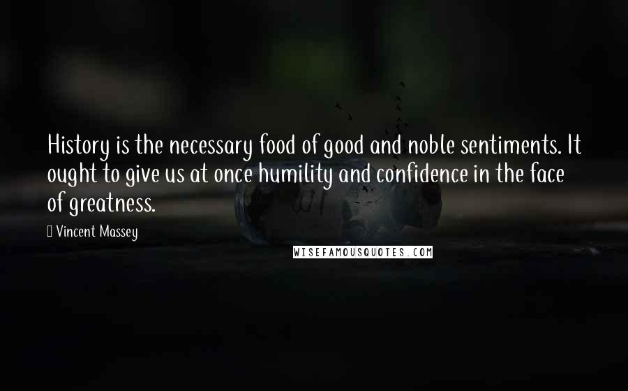 Vincent Massey Quotes: History is the necessary food of good and noble sentiments. It ought to give us at once humility and confidence in the face of greatness.