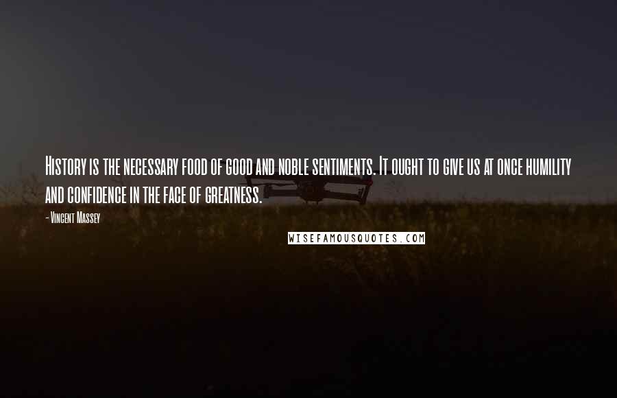 Vincent Massey Quotes: History is the necessary food of good and noble sentiments. It ought to give us at once humility and confidence in the face of greatness.