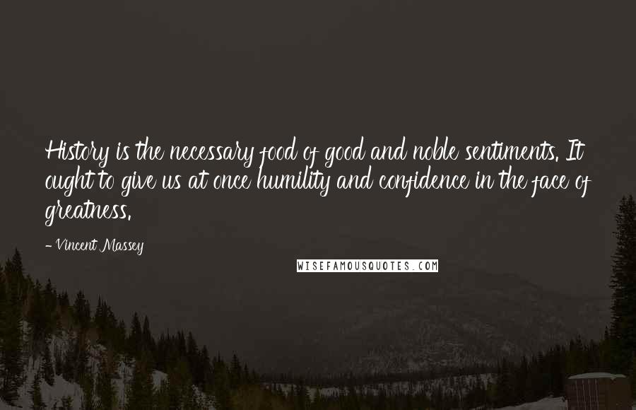 Vincent Massey Quotes: History is the necessary food of good and noble sentiments. It ought to give us at once humility and confidence in the face of greatness.