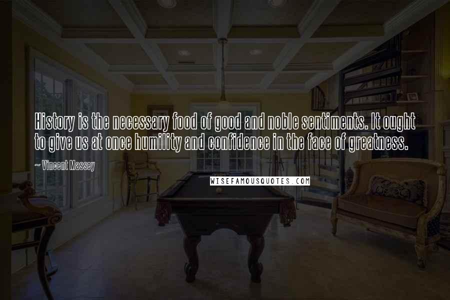 Vincent Massey Quotes: History is the necessary food of good and noble sentiments. It ought to give us at once humility and confidence in the face of greatness.