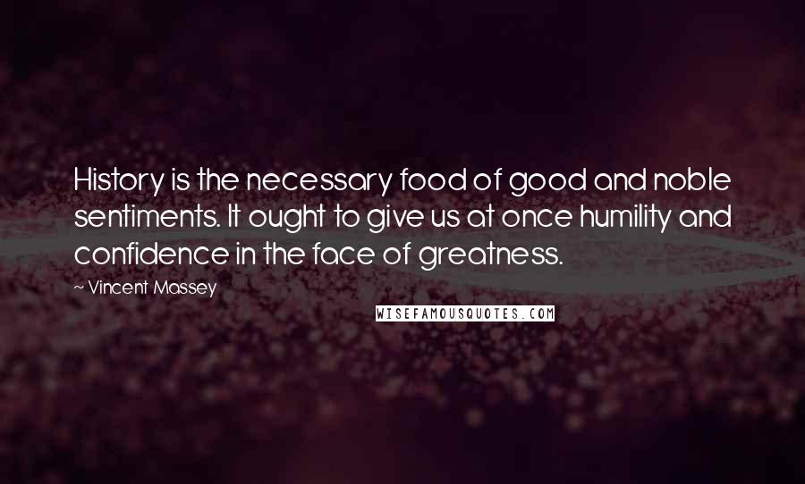 Vincent Massey Quotes: History is the necessary food of good and noble sentiments. It ought to give us at once humility and confidence in the face of greatness.